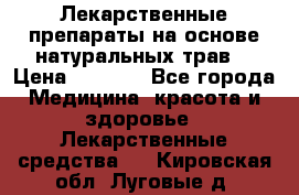 Лекарственные препараты на основе натуральных трав. › Цена ­ 3 600 - Все города Медицина, красота и здоровье » Лекарственные средства   . Кировская обл.,Луговые д.